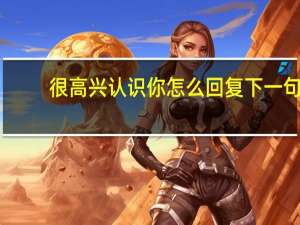 很高兴认识你怎么回复下一句