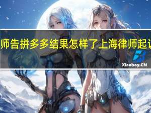 律师告拼多多结果怎样了 上海律师起诉拼多多