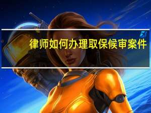 律师如何办理取保候审案件