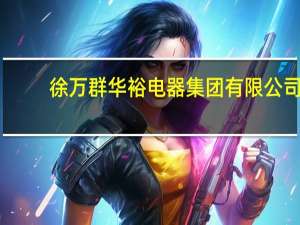 徐万群 华裕电器集团有限公司（徐万群-华裕电器集团有限公司董事长介绍）