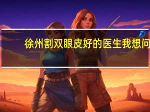 徐州割双眼皮好的医生 我想问下徐州哪家医院做双眼皮好啊