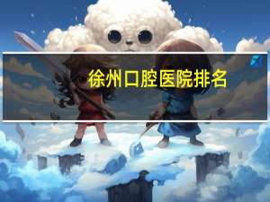 徐州口腔医院排名？徐州哪个牙科医院好，徐州铜山区口腔医院