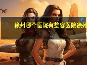 徐州哪个医院有整容医院 徐州哪家整形医院好