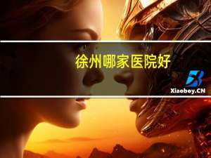 徐州哪家医院好(徐医大与安医大哪个好)