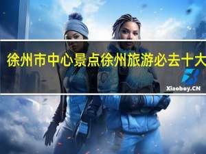 徐州市中心景点 徐州旅游必去十大景点