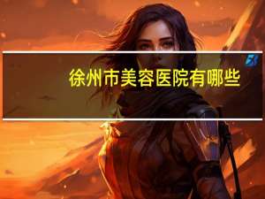 徐州市美容医院有哪些？徐州哪家美容院好