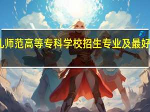 徐州幼儿师范高等专科学校招生专业及最好的专业有哪些