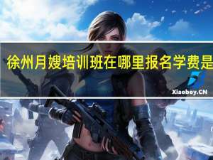 徐州月嫂培训班在哪里报名学费是多少（徐州月嫂培训）