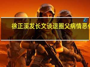 徐正溪发长文谈退圈 父病情恶化，重心转至家庭