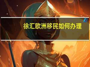 徐汇欧洲移民如何办理