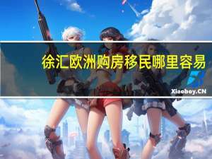 徐汇欧洲购房移民哪里容易