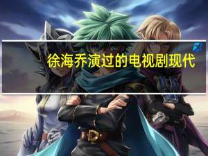 徐海乔演过的电视剧现代（徐海乔演过的电视剧）