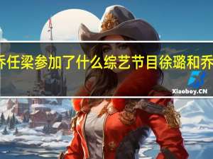 徐璐和乔任梁参加了什么综艺节目 徐璐和乔任粱怎么回事