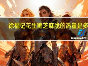 徐福记 花生糖芝麻脆的热量是多少