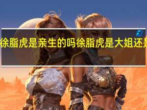 徐脂虎是亲生的吗 徐脂虎是大姐还是二姐　