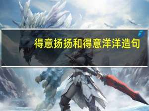 得意扬扬和得意洋洋造句（得意扬扬和得意洋洋）