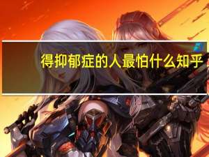得抑郁症的人最怕什么知乎（得抑郁症的人最怕什么）