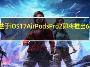 得益于iOS17 AirPodsPro2即将推出6项新功能