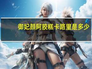 御妃颜 阿胶糕卡路里是多少