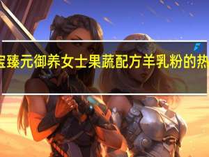 御宝 臻元御养女士果蔬配方羊乳粉的热量是多少