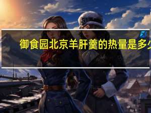 御食园 北京羊肝羹的热量是多少