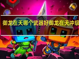 御龙在天哪个武器好 御龙在天冲级技巧