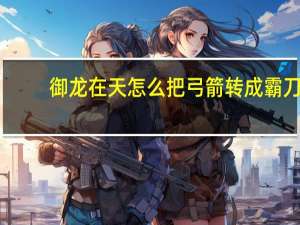 御龙在天怎么把弓箭转成霸刀（御龙在天怎么赚银子）