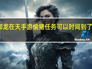 御龙在天手游偷猪任务可以时间到了会怎样（《御龙在天》敌国偷猪任务经验狂刷）