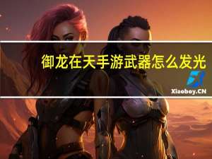 御龙在天手游武器怎么发光（御龙在天武器怎么发光）