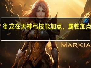 御龙在天神弓技能加点、属性加点介绍（御龙在天​神弓系的属性加点方法 御龙在天弓箭手属性加点）