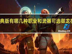 御龙在天经典版有哪几种职业和武器可选 御龙在天哪个职业厉害
