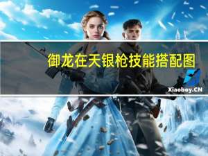 御龙在天银枪技能搭配图（《御龙在天》银枪全能系技能加点攻略）