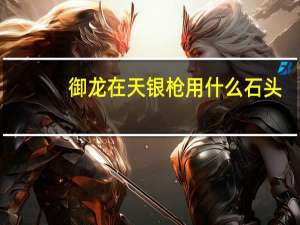 御龙在天银枪用什么石头（《新大话西游3》御龙在天银枪玩法解析）