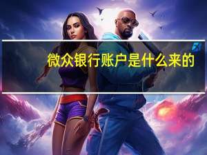 微众银行账户是什么来的（微众银行账户是什么）