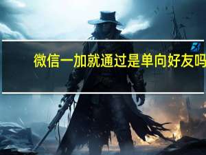 微信一加就通过是单向好友吗