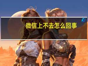 微信上不去怎么回事（微信上不去）