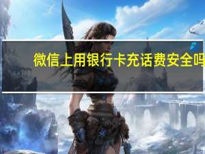 微信上用银行卡充话费安全吗（银行卡冲话费）