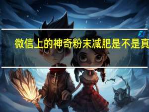 微信上的神奇粉末减肥是不是真的（微信上的神奇粉末减肥）