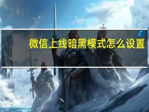 微信上线暗黑模式怎么设置（微信上线暗黑模式）