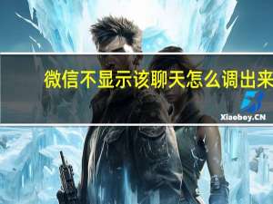 微信不显示该聊天怎么调出来（微信不显示该聊天怎么恢复）