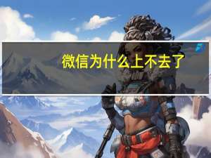 微信为什么上不去了（微信为什么上不去）