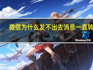 微信为什么发不出去消息一直转圈（微信为什么发不出去消息）