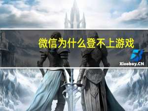 微信为什么登不上游戏（微信为什么登不上）