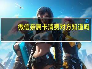 微信亲属卡消费对方知道吗