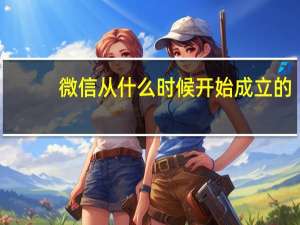 微信从什么时候开始成立的（微信是什么时候创立和推出的）