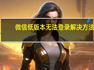 微信低版本无法登录解决方法（微信低版本）