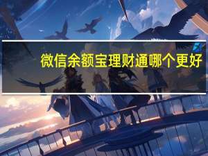 微信余额宝理财通哪个更好（余额宝微信理财通）