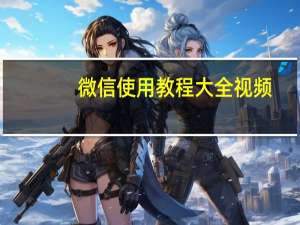 微信使用教程大全视频（微信使用教程）