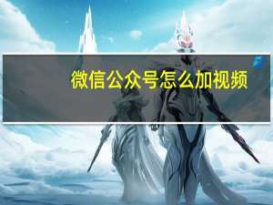 微信公众号怎么加视频（微信怎么加公众号）