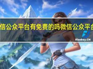 微信公众平台有免费的吗 微信公众平台手机版